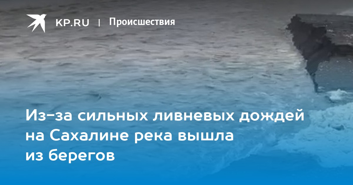 Из-за сильных ливневых дождей на Сахалине река вышла из берегов - KP.RU