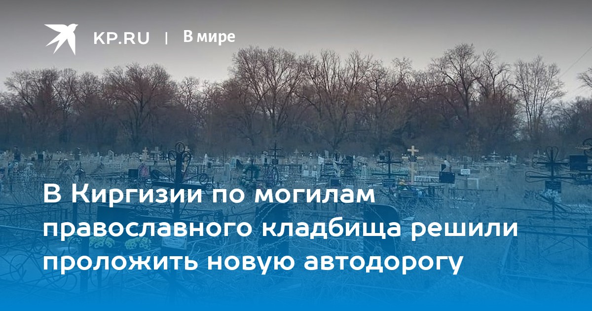 В Киргизии по могилам православного кладбища решили проложить новую автодорогу - KP.RU