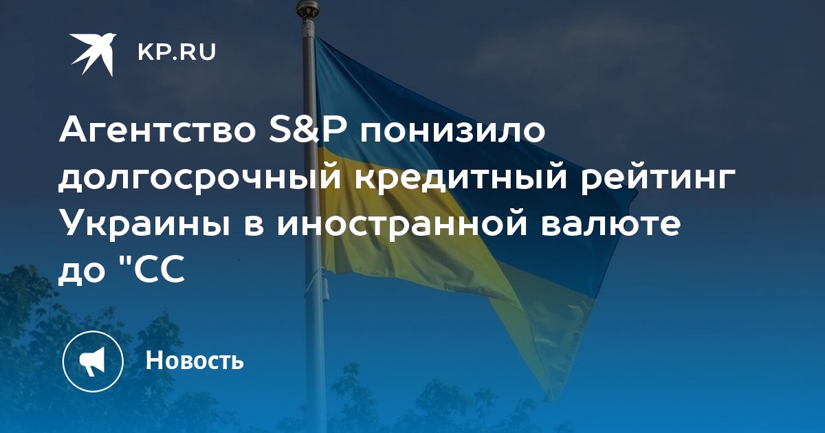 Агентство S&P понизило долгосрочный кредитный рейтинг Украины в иностранной валюте до СС