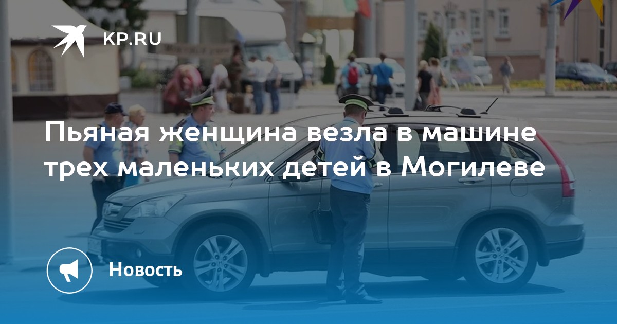 Пьяная женщина везла в машине трех маленьких детей в Могилеве -KPRU