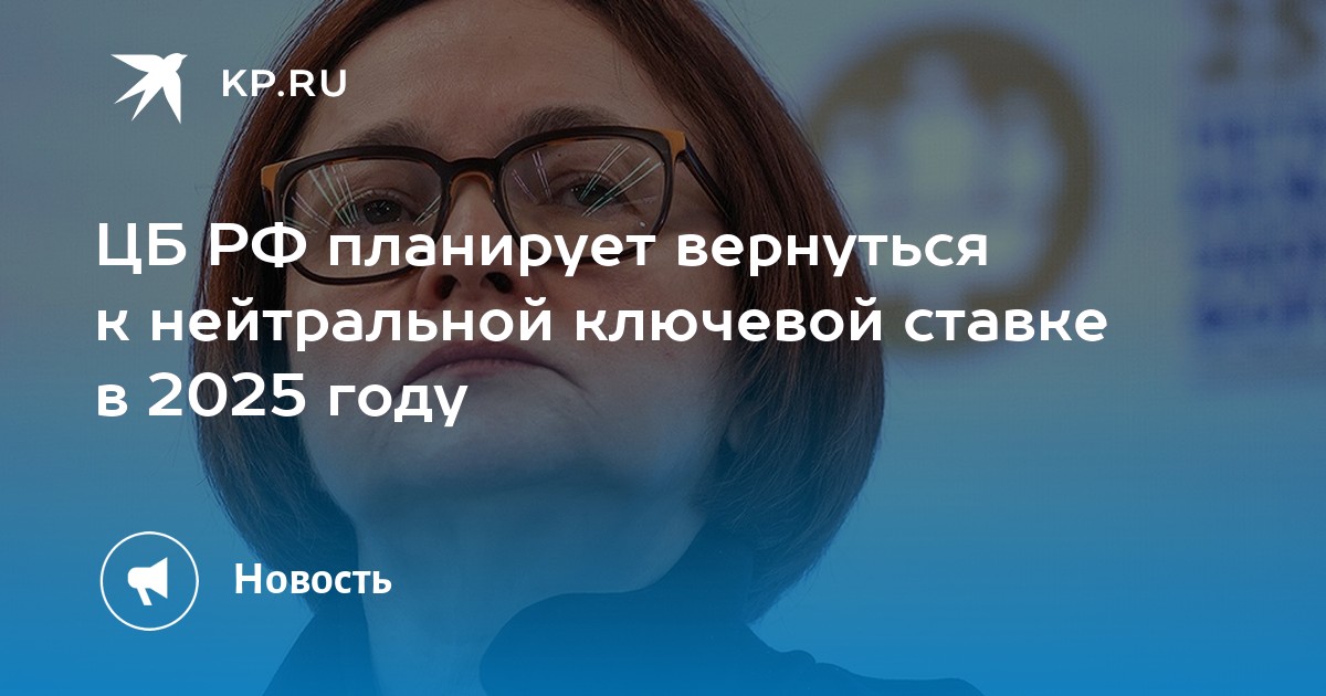 ЦБ РФ планирует вернуться к нейтральной ключевой ставке в 2025 году - KP.RU