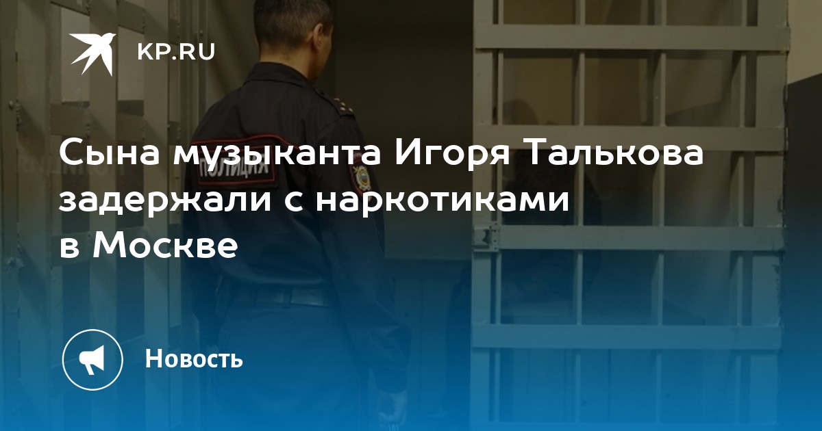 Сына музыканта Игоря Талькова задержали с наркотиками в Москве - KP.RU