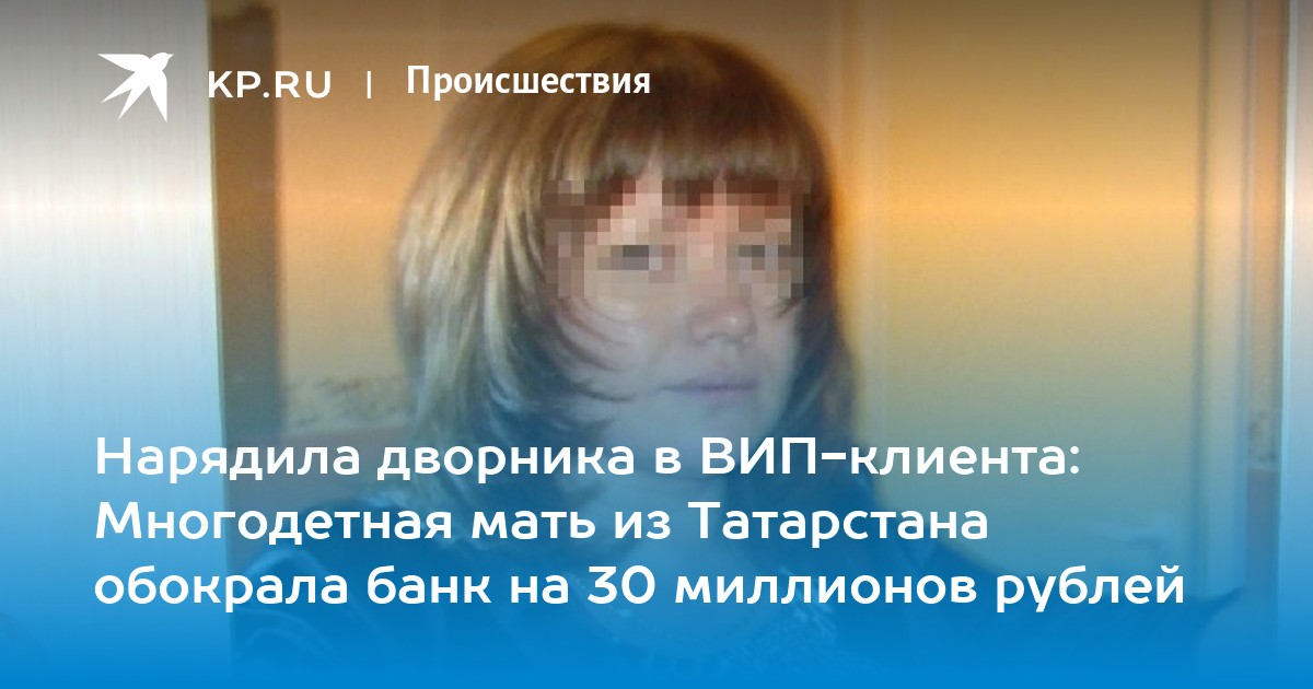 Нарядила дворника в ВИП клиента Многодетная мать из Татарстана обокрала банк на миллионов