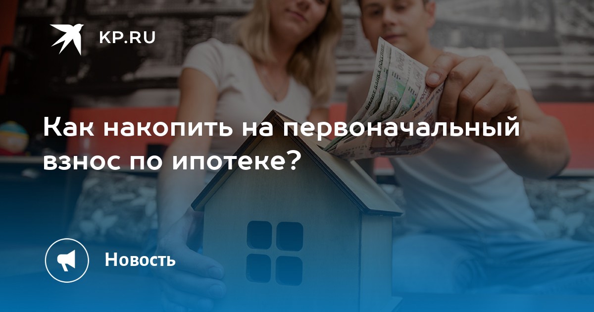 Как накопить на первоначальный взнос по ипотеке? - KP.RU