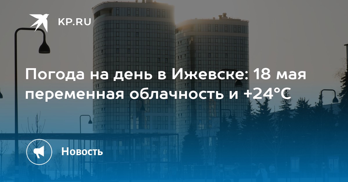 Погода на день в Ижевске: 18 мая переменная облачность и +24°С -KPRU