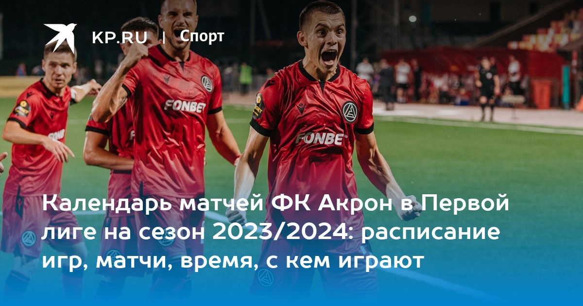 ФК Акрон Тольятти календарь игр в Первой лиге в сезоне 2023-2024 - KP.RU