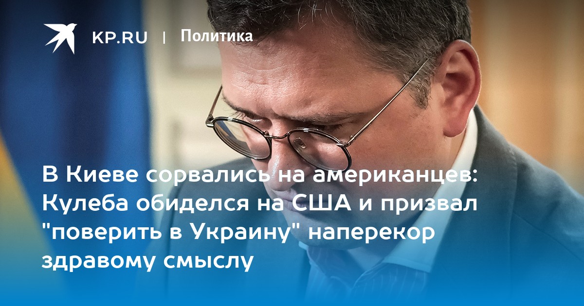 В Киеве сорвались на американцев: Кулеба обиделся на США и призвал поверить в Украину наперекор здравому смыслу