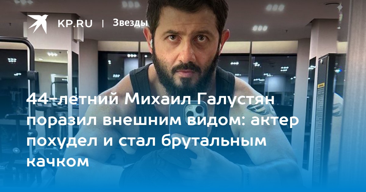 44-летний Михаил Галустян поразил внешним видом: актер похудел и стал брутальным качком