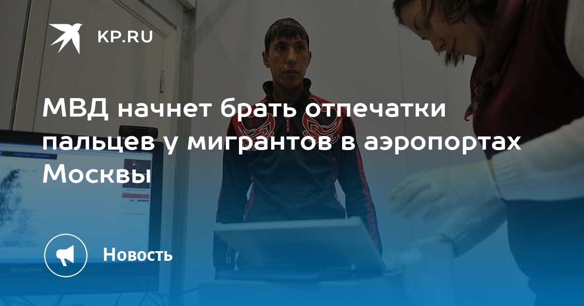 МВД начнет брать отпечатки пальцев у мигрантов в аэропортах Москвы -KPRU