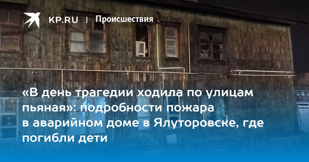 В день трагедии ходила по улицам пьяная подробности пожара в аварийном доме в Ялуторовске, где погибли дети - KP.RU