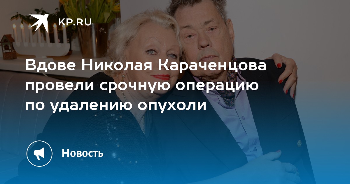 Вдове Николая Караченцова провели срочную операцию по удалению опухоли