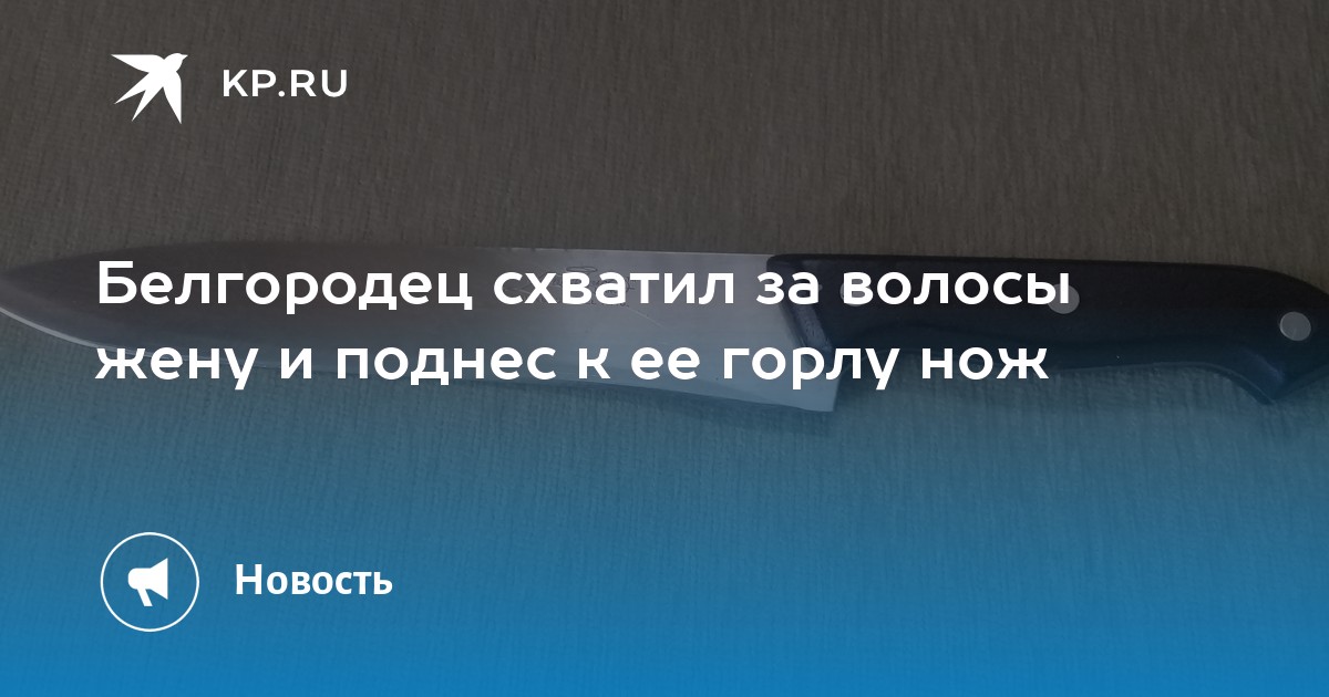 Белгородец схватил за волосы жену и поднес к ее горлу нож - KP.RU