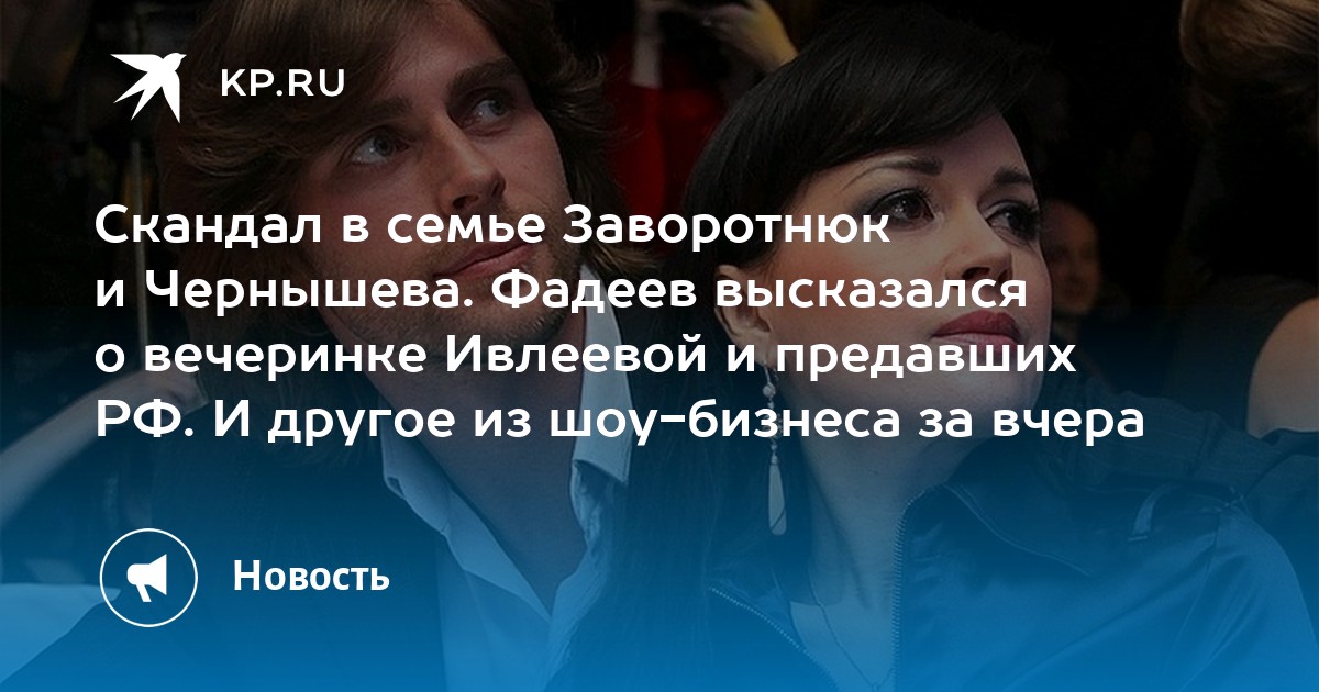 Скандал в семье Заворотнюк и Чернышева. Фадеев высказался о вечеринке Ивлеевой и предавших РФ. И другое из шоу-бизнеса за вчера