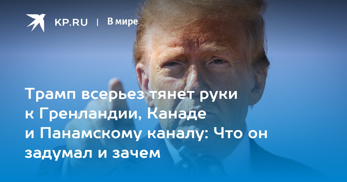 Трамп всерьез тянет руки к Гренландии, Канаде и Панамскому каналу: Что он задумал и зачем