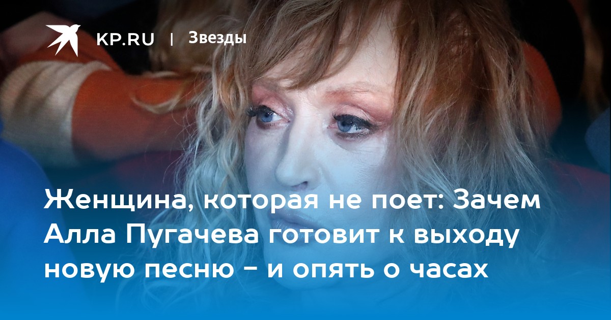 Женщина, которая не поет: Зачем Алла Пугачева готовит к выходу новую песню - и опять о часах