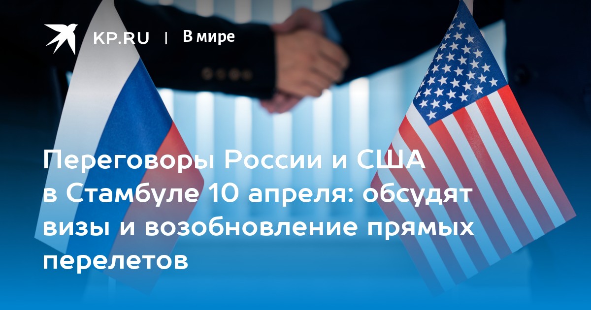 Переговоры России и США в Стамбуле 10 апреля: обсудят визы и возобновление прямых перелетов