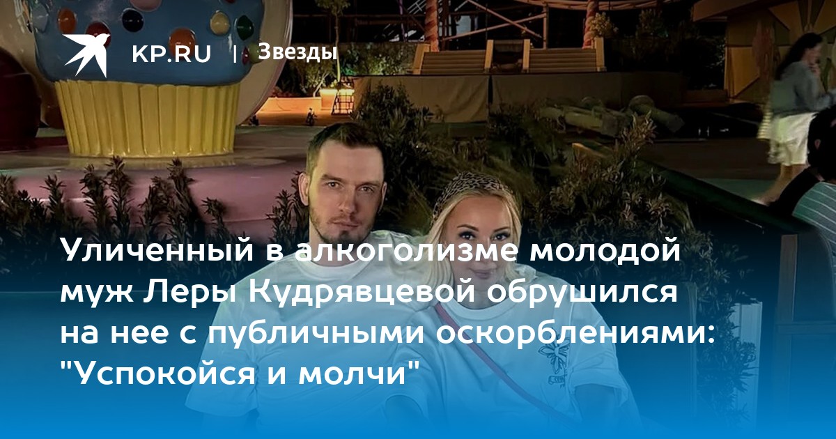 Уличенный в алкоголизме молодой муж Леры Кудрявцевой обрушился на нее с публичными оскорблениями: "Успокойся и молчи"