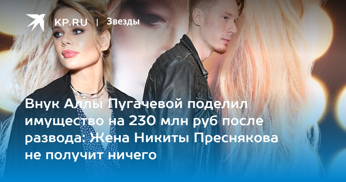 Внук Аллы Пугачевой поделил имущество на 230 млн руб после развода: Жена Никиты Преснякова не получит ничего