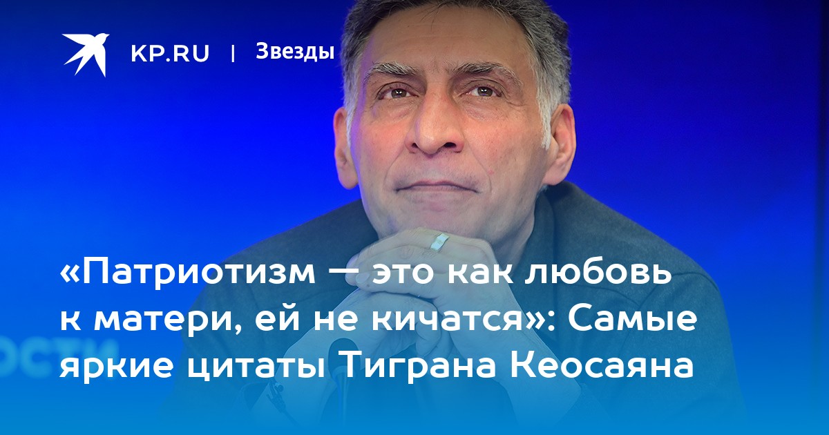 «Патриотизм — это как любовь к матери, ей не кичатся»: Самые яркие цитаты Тиграна Кеосаяна