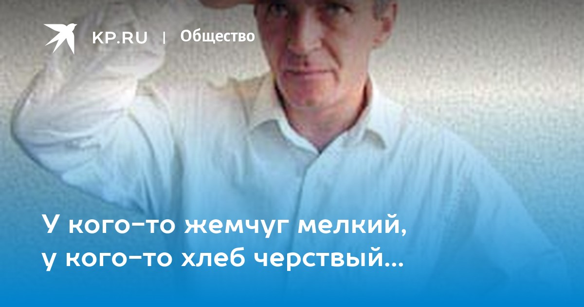 У кого-то жемчуг мелкий, у кого-то хлеб черствый... - KP.RU